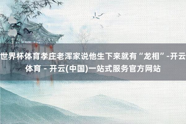 世界杯体育孝庄老浑家说他生下来就有“龙相”-开云体育 - 开云(中国)一站式服务官方网站