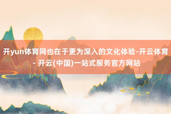 开yun体育网也在于更为深入的文化体验-开云体育 - 开云(中国)一站式服务官方网站