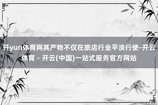 开yun体育网其产物不仅在旅店行业平淡行使-开云体育 - 开云(中国)一站式服务官方网站