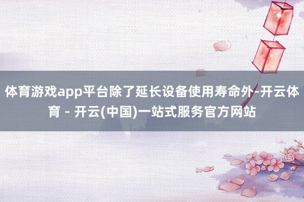 体育游戏app平台除了延长设备使用寿命外-开云体育 - 开云(中国)一站式服务官方网站