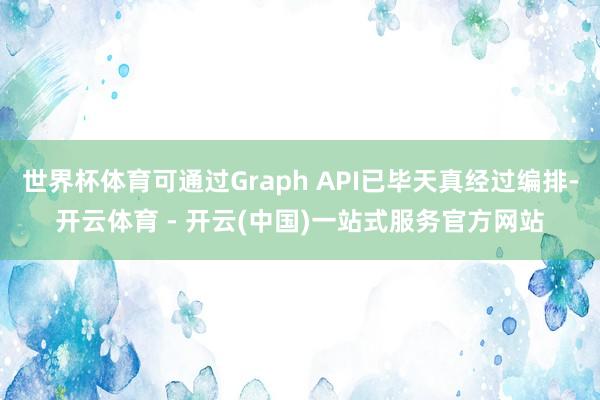 世界杯体育可通过Graph API已毕天真经过编排-开云体育 - 开云(中国)一站式服务官方网站