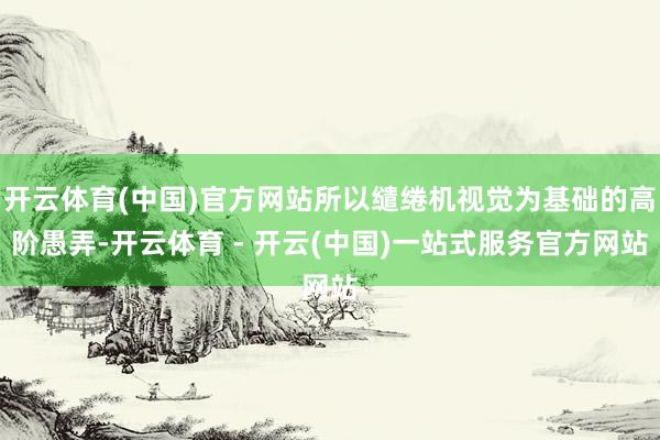 开云体育(中国)官方网站所以缱绻机视觉为基础的高阶愚弄-开云体育 - 开云(中国)一站式服务官方网站