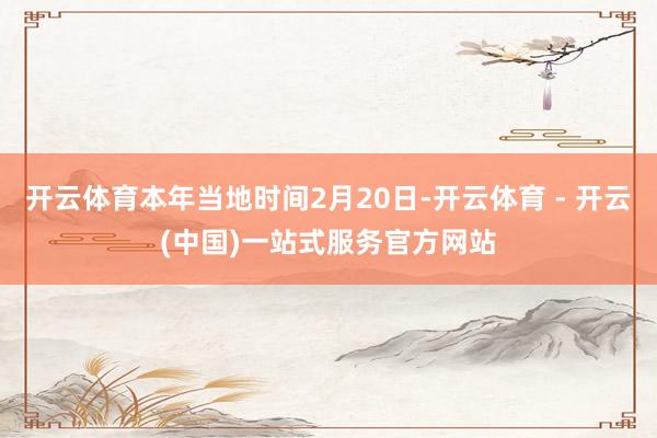 开云体育本年当地时间2月20日-开云体育 - 开云(中国)一站式服务官方网站