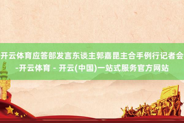 开云体育应答部发言东谈主郭嘉昆主合手例行记者会-开云体育 - 开云(中国)一站式服务官方网站