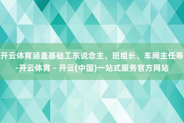 开云体育涵盖基础工东说念主、班组长、车间主任等-开云体育 - 开云(中国)一站式服务官方网站