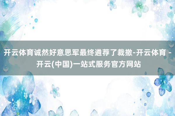 开云体育诚然好意思军最终遴荐了裁撤-开云体育 - 开云(中国)一站式服务官方网站