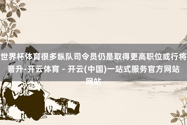 世界杯体育很多纵队司令员仍是取得更高职位或行将晋升-开云体育 - 开云(中国)一站式服务官方网站