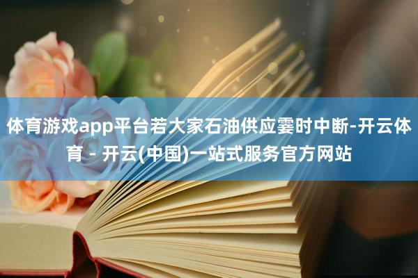 体育游戏app平台若大家石油供应霎时中断-开云体育 - 开云(中国)一站式服务官方网站