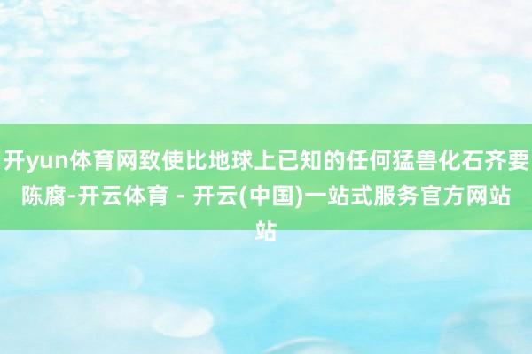 开yun体育网致使比地球上已知的任何猛兽化石齐要陈腐-开云体育 - 开云(中国)一站式服务官方网站