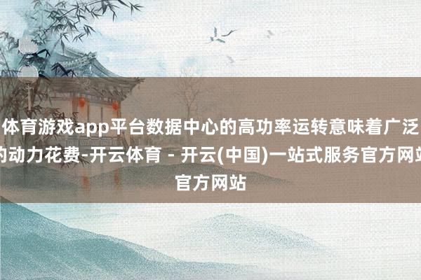 体育游戏app平台数据中心的高功率运转意味着广泛的动力花费-开云体育 - 开云(中国)一站式服务官方网站