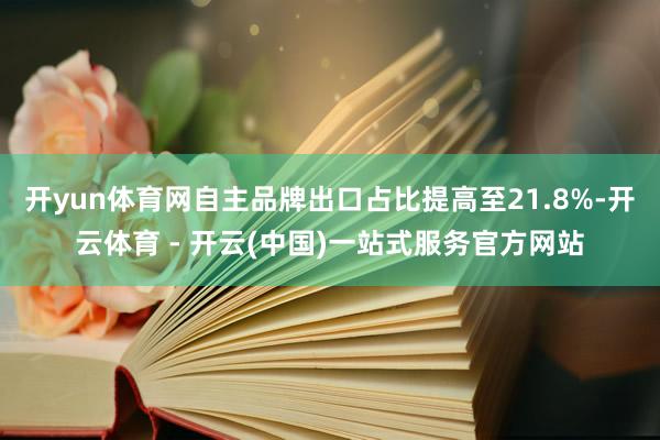 开yun体育网自主品牌出口占比提高至21.8%-开云体育 - 开云(中国)一站式服务官方网站