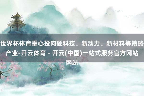世界杯体育重心投向硬科技、新动力、新材料等策略产业-开云体育 - 开云(中国)一站式服务官方网站