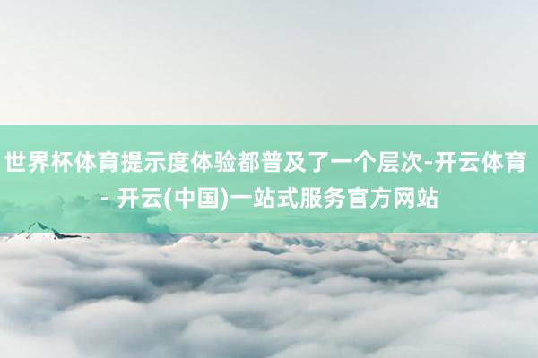 世界杯体育提示度体验都普及了一个层次-开云体育 - 开云(中国)一站式服务官方网站