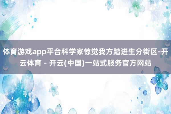 体育游戏app平台科学家惊觉我方踏进生分街区-开云体育 - 开云(中国)一站式服务官方网站