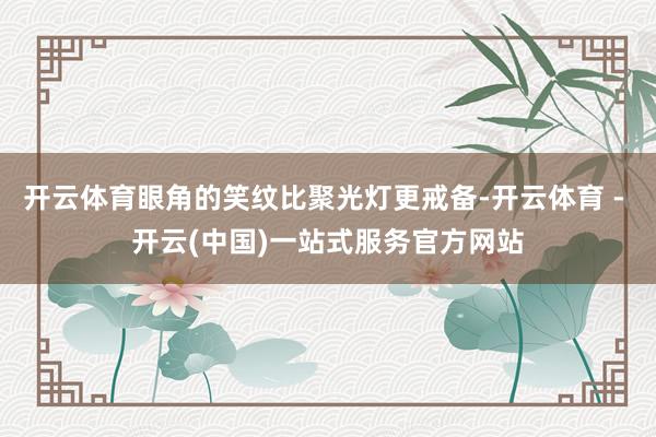开云体育眼角的笑纹比聚光灯更戒备-开云体育 - 开云(中国)一站式服务官方网站