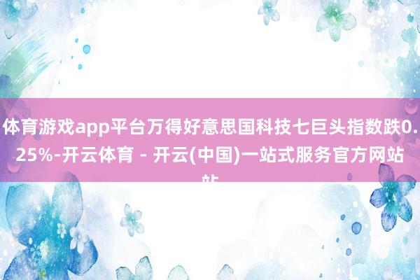体育游戏app平台万得好意思国科技七巨头指数跌0.25%-开云体育 - 开云(中国)一站式服务官方网站