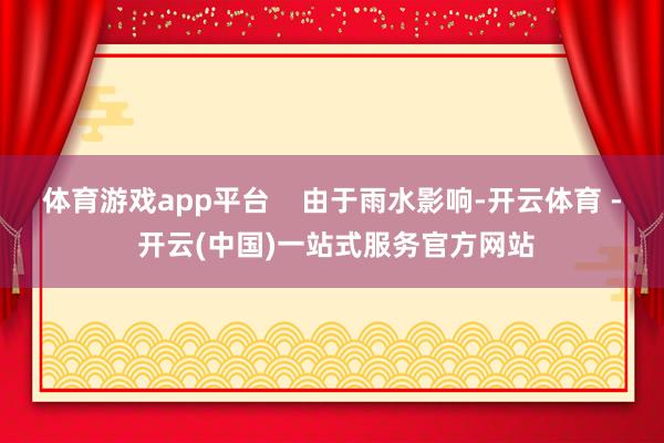 体育游戏app平台    由于雨水影响-开云体育 - 开云(中国)一站式服务官方网站