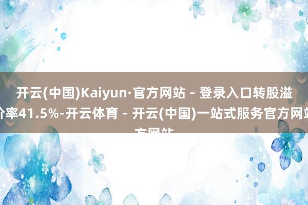 开云(中国)Kaiyun·官方网站 - 登录入口转股溢价率41.5%-开云体育 - 开云(中国)一站式服务官方网站