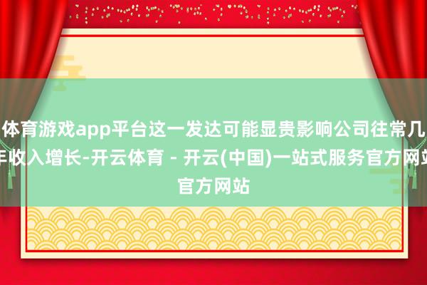 体育游戏app平台这一发达可能显贵影响公司往常几年收入增长-开云体育 - 开云(中国)一站式服务官方网站