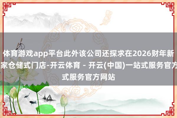 体育游戏app平台此外该公司还探求在2026财年新开35家仓储式门店-开云体育 - 开云(中国)一站式服务官方网站