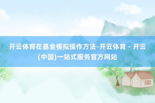 开云体育　　在基金模拟操作方法-开云体育 - 开云(中国)一站式服务官方网站