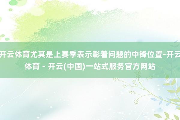 开云体育尤其是上赛季表示彰着问题的中锋位置-开云体育 - 开云(中国)一站式服务官方网站