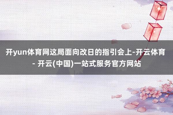 开yun体育网这局面向改日的指引会上-开云体育 - 开云(中国)一站式服务官方网站