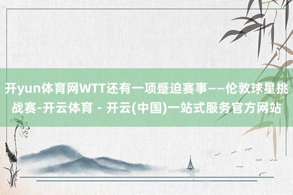 开yun体育网WTT还有一项蹙迫赛事——伦敦球星挑战赛-开云体育 - 开云(中国)一站式服务官方网站