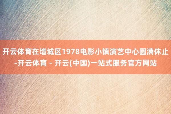 开云体育在增城区1978电影小镇演艺中心圆满休止-开云体育 - 开云(中国)一站式服务官方网站