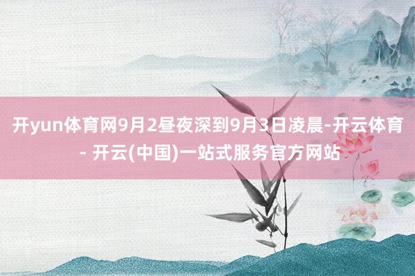 开yun体育网9月2昼夜深到9月3日凌晨-开云体育 - 开云(中国)一站式服务官方网站