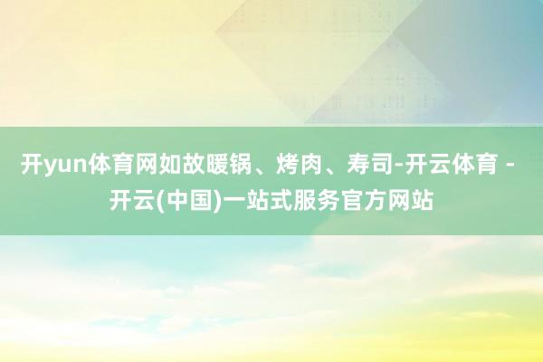 开yun体育网如故暖锅、烤肉、寿司-开云体育 - 开云(中国)一站式服务官方网站
