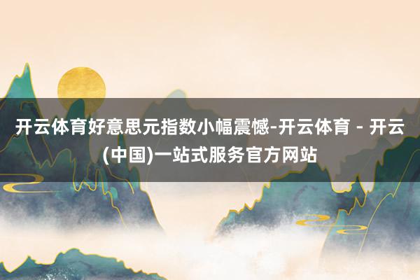 开云体育好意思元指数小幅震憾-开云体育 - 开云(中国)一站式服务官方网站