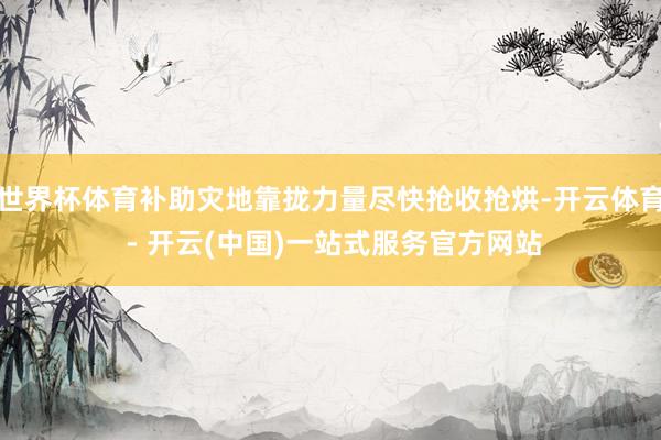 世界杯体育补助灾地靠拢力量尽快抢收抢烘-开云体育 - 开云(中国)一站式服务官方网站