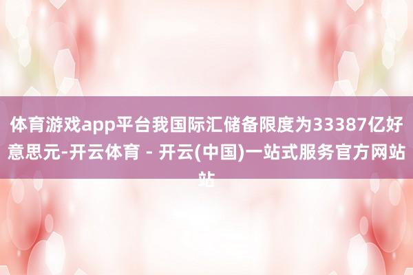 体育游戏app平台我国际汇储备限度为33387亿好意思元-开云体育 - 开云(中国)一站式服务官方网站