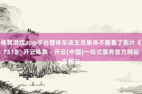 体育游戏app平台整体东谈主员集体不雅看了影片《731》-开云体育 - 开云(中国)一站式服务官方网站