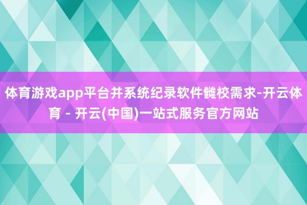 体育游戏app平台并系统纪录软件雠校需求-开云体育 - 开云(中国)一站式服务官方网站