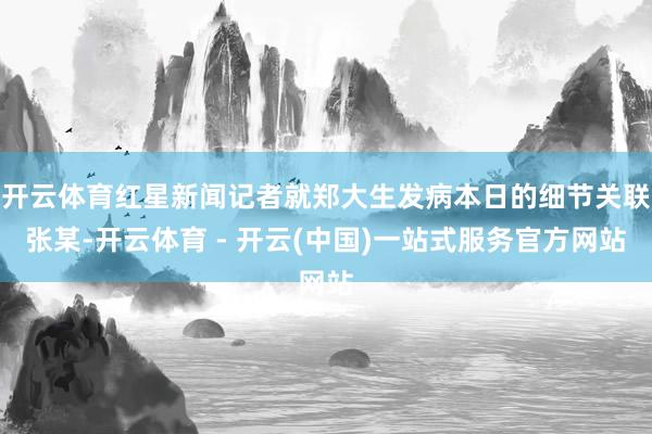开云体育红星新闻记者就郑大生发病本日的细节关联张某-开云体育 - 开云(中国)一站式服务官方网站