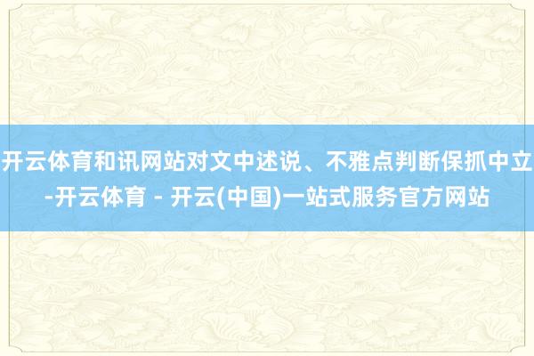开云体育和讯网站对文中述说、不雅点判断保抓中立-开云体育 - 开云(中国)一站式服务官方网站