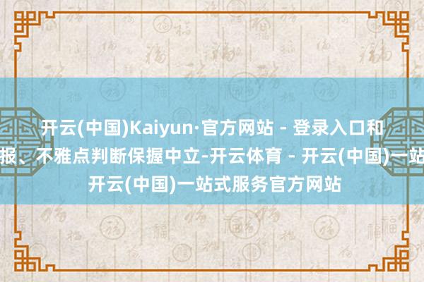 开云(中国)Kaiyun·官方网站 - 登录入口和讯网站对文中回报、不雅点判断保握中立-开云体育 - 开云(中国)一站式服务官方网站