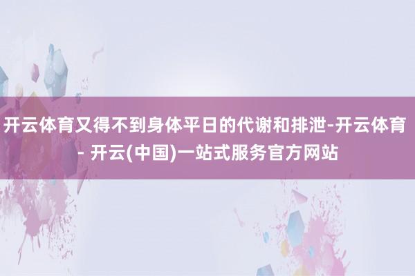 开云体育又得不到身体平日的代谢和排泄-开云体育 - 开云(中国)一站式服务官方网站