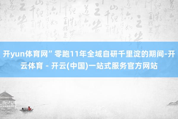 开yun体育网”零跑11年全域自研千里淀的期间-开云体育 - 开云(中国)一站式服务官方网站