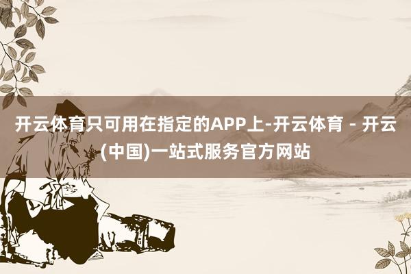 开云体育只可用在指定的APP上-开云体育 - 开云(中国)一站式服务官方网站