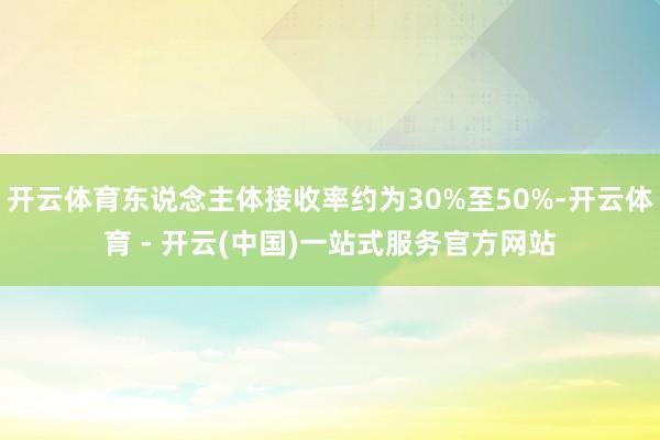开云体育东说念主体接收率约为30%至50%-开云体育 - 开云(中国)一站式服务官方网站