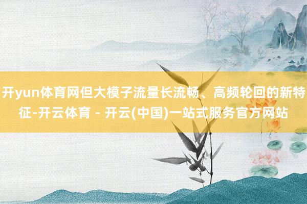 开yun体育网但大模子流量长流畅、高频轮回的新特征-开云体育 - 开云(中国)一站式服务官方网站