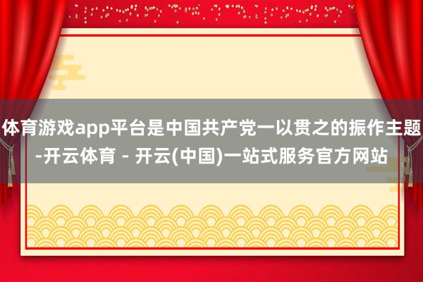 体育游戏app平台是中国共产党一以贯之的振作主题-开云体育 - 开云(中国)一站式服务官方网站