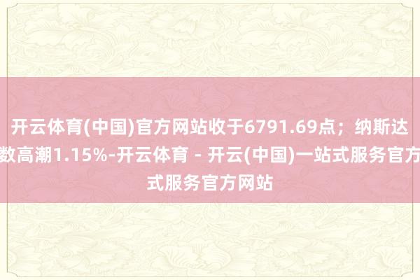 开云体育(中国)官方网站收于6791.69点；纳斯达克指数高潮1.15%-开云体育 - 开云(中国)一站式服务官方网站