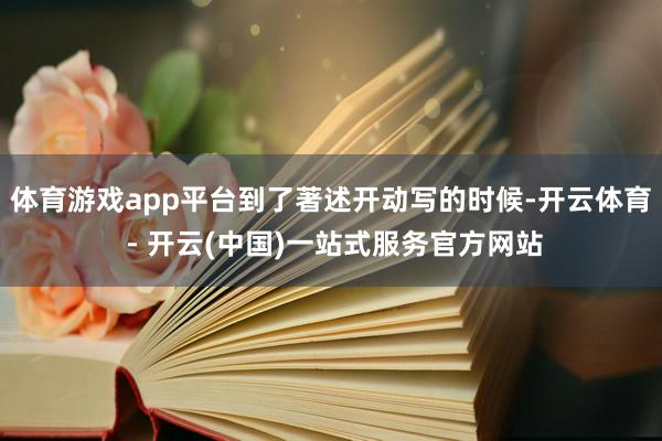体育游戏app平台到了著述开动写的时候-开云体育 - 开云(中国)一站式服务官方网站