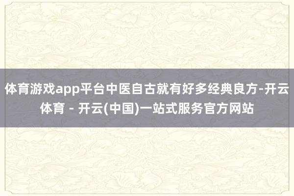 体育游戏app平台中医自古就有好多经典良方-开云体育 - 开云(中国)一站式服务官方网站