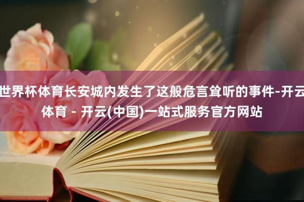 世界杯体育长安城内发生了这般危言耸听的事件-开云体育 - 开云(中国)一站式服务官方网站