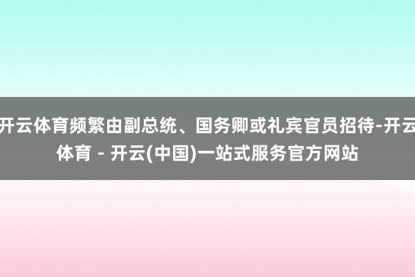 开云体育频繁由副总统、国务卿或礼宾官员招待-开云体育 - 开云(中国)一站式服务官方网站